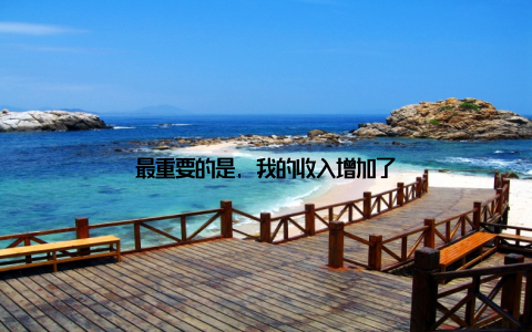 最重要的是, 我的收入增加了