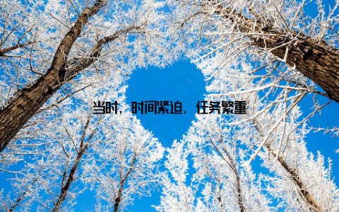 当时, 时间紧迫, 任务繁重