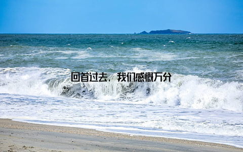 回首过去, 我们感慨万分
